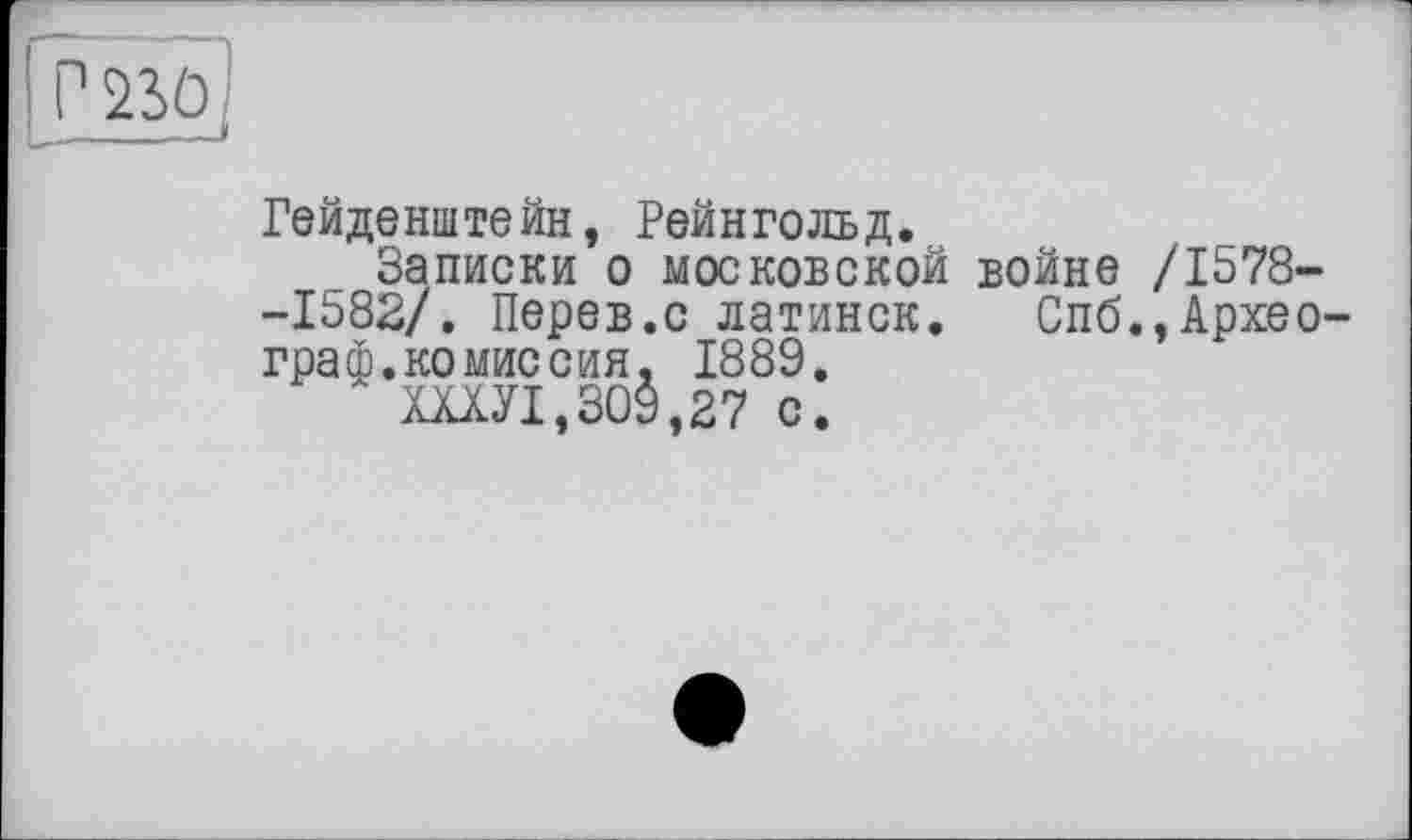 ﻿Гейденштейн, Рейнгольд.
Записки о московской войне /1578--1582/. Перев.с латинск. Спб.,Археограф. комиссия. 1889.
Ш.УІ,309,27 с.